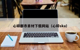 沙洋心碎都市素材下载网站（心碎ska）